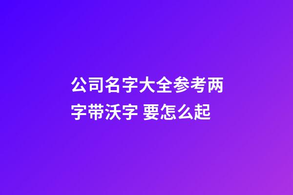 公司名字大全参考两字带沃字 要怎么起-第1张-公司起名-玄机派
